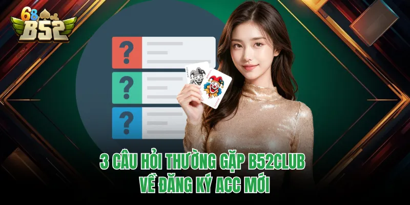 Câu Hỏi Thường Gặp B52CLUB - Giải Đáp Minh Bạch, Chuẩn Xác 3 câu hỏi thường gặp B52CLUB về đăng ký acc mới