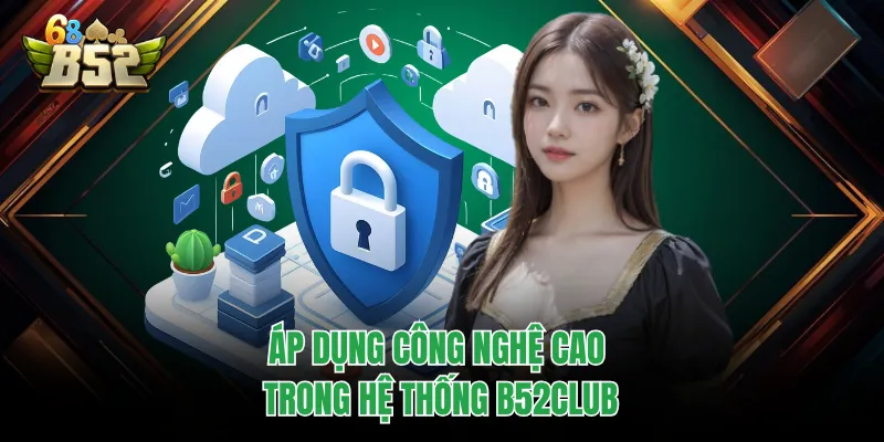 Chính Sách Bảo Mật B52CLUB - Tham Gia Giải Trí An Toàn Áp dụng công nghệ cao trong hệ thống B52CLUB