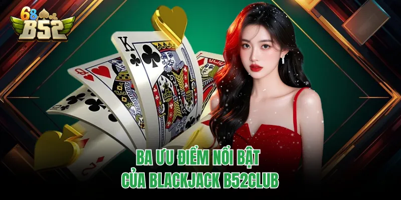 Blackjack B52CLUB | Luật Chơi, Ưu Điểm Và Sai Lầm Cần Tránh Ba ưu điểm nổi bật của blackjack B52CLUB
