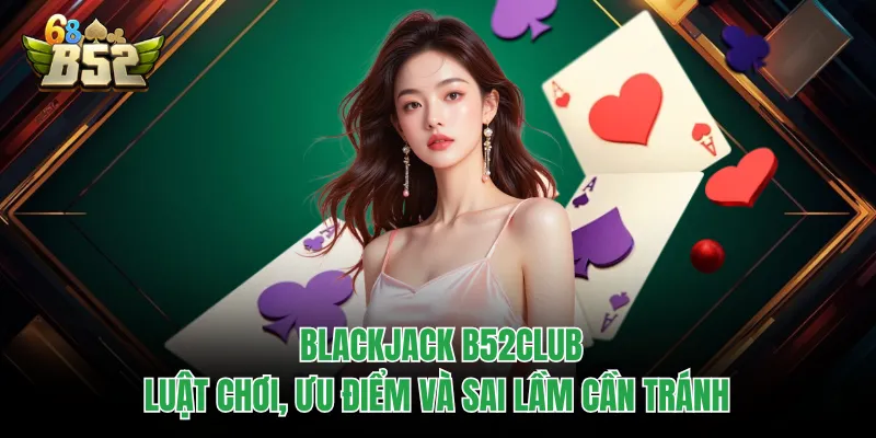 Blackjack B52CLUB | Luật Chơi, Ưu Điểm Và Sai Lầm Cần Tránh Blackjack B52CLUB | Luật Chơi, Ưu Điểm Và Sai Lầm Cần Tránh