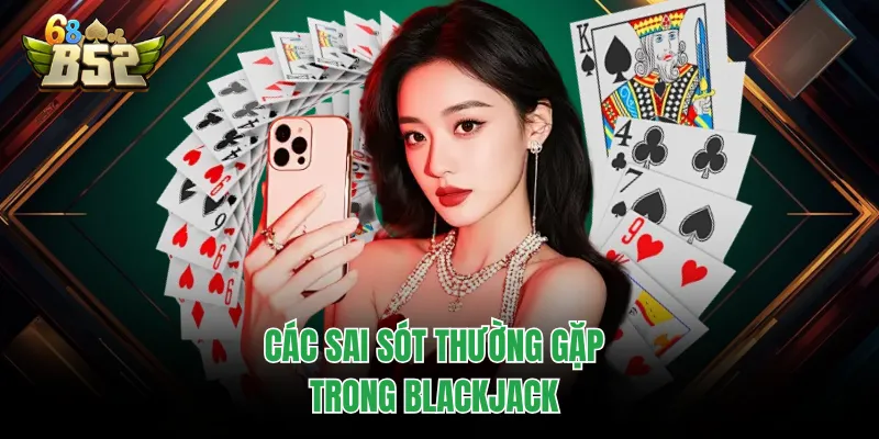Blackjack B52CLUB | Luật Chơi, Ưu Điểm Và Sai Lầm Cần Tránh Các sai sót thường gặp trong Blackjack