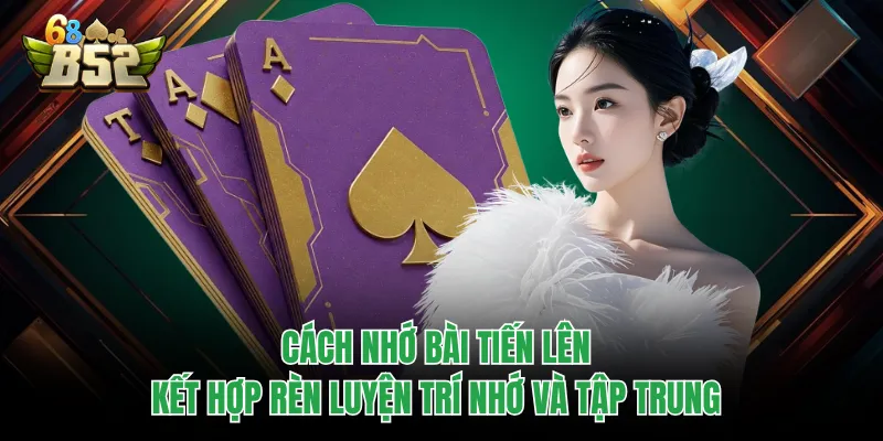 Cách Nhớ Bài Tiến Lên - Quét Sạch Mọi Bàn Chơi B52CLUB Cách nhớ bài Tiến Lên kết hợp rèn luyện trí nhớ và tập trung