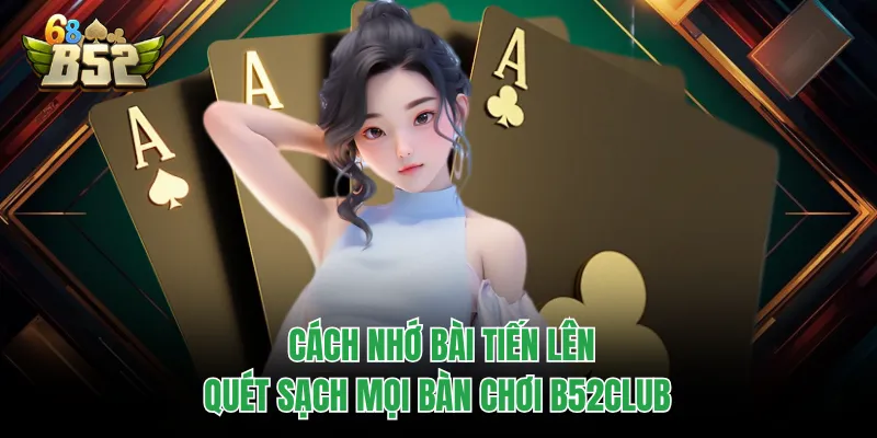 Cách Nhớ Bài Tiến Lên - Quét Sạch Mọi Bàn Chơi B52CLUB Cách Nhớ Bài Tiến Lên - Quét Sạch Mọi Bàn Chơi B52CLUB