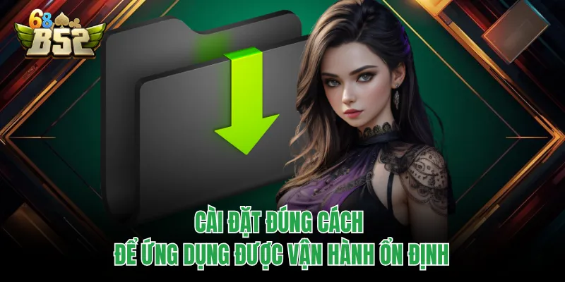 Tải App B52CLUB Cực Nhanh, Trải Nghiệm Mượt Đang Hot Cài đặt đúng cách để ứng dụng được vận hành ổn định