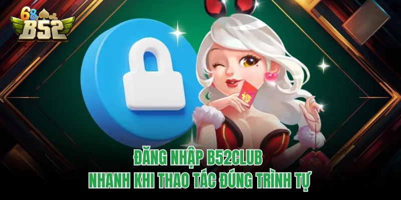 Đăng Nhập B52CLUB Chuẩn Link, Vào Nhanh Không Gián Đoạn Đăng nhập B52CLUB nhanh khi thao tác đúng trình tự