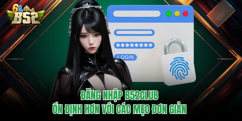 Đăng Nhập B52CLUB Chuẩn Link, Vào Nhanh Không Gián Đoạn Đăng nhập B52CLUB ổn định hơn với các mẹo đơn giản