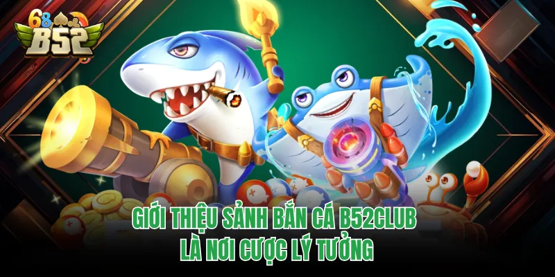 Bắn Cá B52CLUB - Sảnh Game Sống Động Với Đa Dạng Chủ Đề Giới thiệu sảnh bắn cá B52CLUB là nơi cược lý tưởng