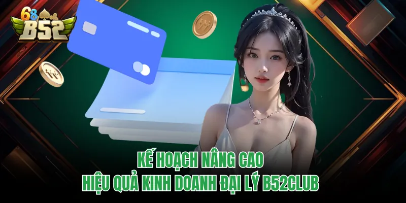 Đại Lý B52CLUB - Cơ Hội Khởi Nghiệp Và Bứt Phá Thu Nhập Kế hoạch nâng cao hiệu quả kinh doanh đại lý B52CLUB