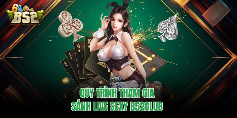 Live Sexy B52CLUB - Thiên Đường Giải Trí Casino Chuẩn 5 Sao Quy trình tham gia sảnh live sexy B52CLUB