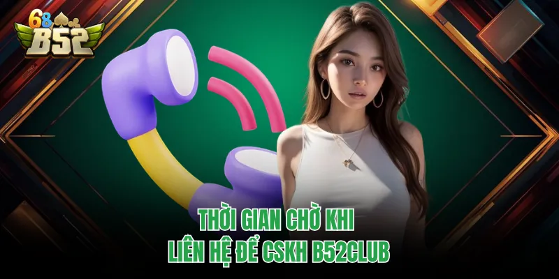 CSKH B52CLUB - Tổng Đài Liên Hệ Và Giải Đáp Mọi Thắc Mắc Thời gian chờ khi liên hệ để CSKH B52CLUB