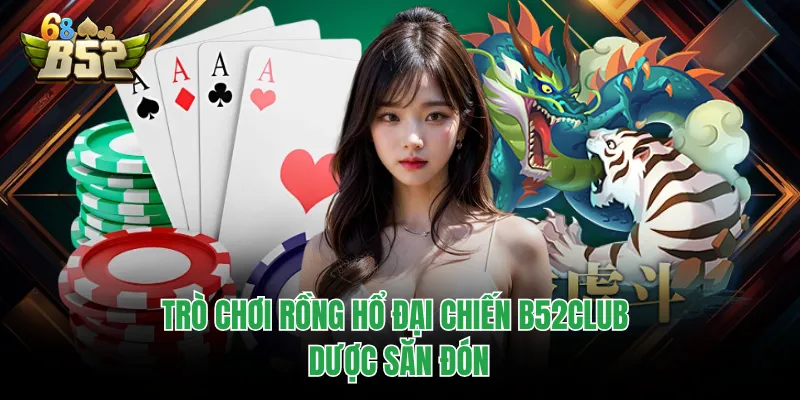Rồng Hổ Đại Chiến B52CLUB - Game Bài Nhịp Độ Nhanh 2026 Trò chơi Rồng Hổ đại chiến B52CLUB dược săn đón