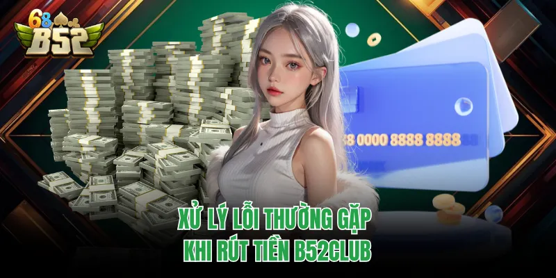 Rút Tiền B52CLUB Nhanh Gọn, Quy Trình Chuẩn Để Thực Hiện Xử lý lỗi thường gặp khi rút tiền B52CLUB