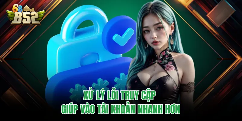 Đăng Nhập B52CLUB Chuẩn Link, Vào Nhanh Không Gián Đoạn Xử lý lỗi truy cập giúp vào tài khoản nhanh hơn